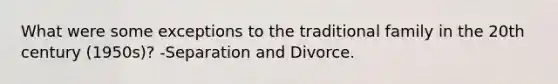 What were some exceptions to the traditional family in the 20th century (1950s)? -Separation and Divorce.