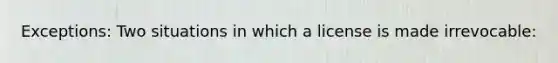 Exceptions: Two situations in which a license is made irrevocable: