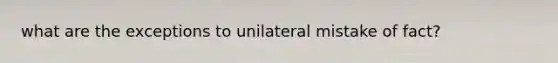 what are the exceptions to unilateral mistake of fact?