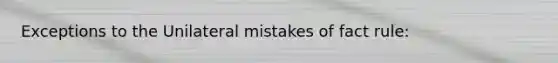 Exceptions to the Unilateral mistakes of fact rule: