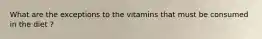 What are the exceptions to the vitamins that must be consumed in the diet ?