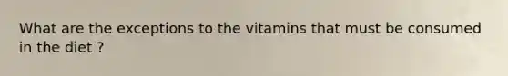 What are the exceptions to the vitamins that must be consumed in the diet ?