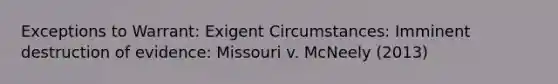 Exceptions to Warrant: Exigent Circumstances: Imminent destruction of evidence: Missouri v. McNeely (2013)