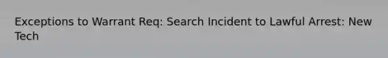 Exceptions to Warrant Req: Search Incident to Lawful Arrest: New Tech