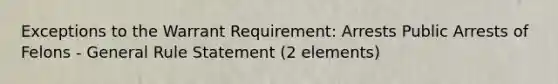 Exceptions to the Warrant Requirement: Arrests Public Arrests of Felons - General Rule Statement (2 elements)