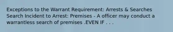 Exceptions to the Warrant Requirement: Arrests & Searches Search Incident to Arrest: Premises - A officer may conduct a warrantless search of premises .EVEN IF . . .