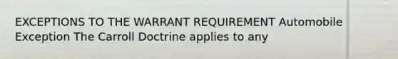 EXCEPTIONS TO THE WARRANT REQUIREMENT Automobile Exception The Carroll Doctrine applies to any