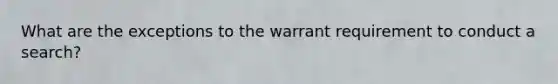 What are the exceptions to the warrant requirement to conduct a search?