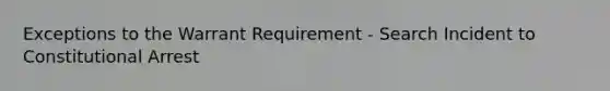 Exceptions to the Warrant Requirement - Search Incident to Constitutional Arrest