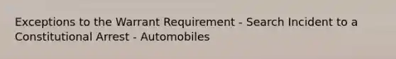 Exceptions to the Warrant Requirement - Search Incident to a Constitutional Arrest - Automobiles