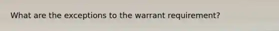 What are the exceptions to the warrant requirement?