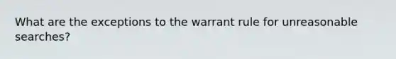 What are the exceptions to the warrant rule for unreasonable searches?