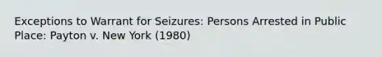 Exceptions to Warrant for Seizures: Persons Arrested in Public Place: Payton v. New York (1980)