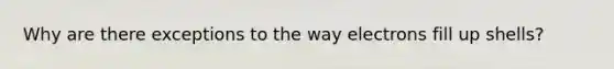 Why are there exceptions to the way electrons fill up shells?