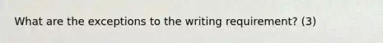 What are the exceptions to the writing requirement? (3)