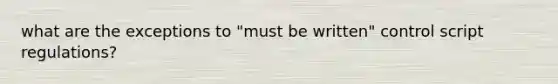 what are the exceptions to "must be written" control script regulations?