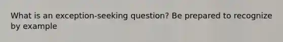 What is an exception-seeking question? Be prepared to recognize by example