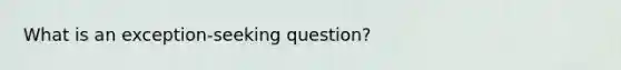 What is an exception-seeking question?