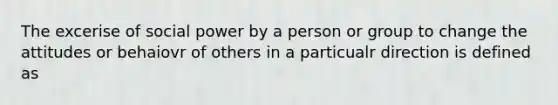 The excerise of social power by a person or group to change the attitudes or behaiovr of others in a particualr direction is defined as