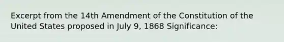 Excerpt from the 14th Amendment of the Constitution of the United States proposed in July 9, 1868 Significance: