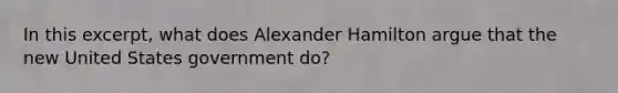 In this excerpt, what does Alexander Hamilton argue that the new United States government do?