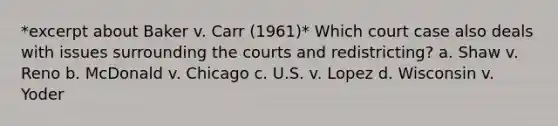 *excerpt about Baker v. Carr (1961)* Which court case also deals with issues surrounding the courts and redistricting? a. Shaw v. Reno b. McDonald v. Chicago c. U.S. v. Lopez d. Wisconsin v. Yoder