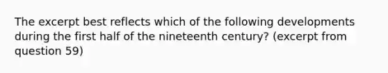 The excerpt best reflects which of the following developments during the first half of the nineteenth century? (excerpt from question 59)