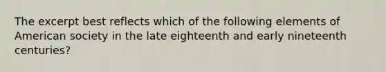 The excerpt best reflects which of the following elements of American society in the late eighteenth and early nineteenth centuries?