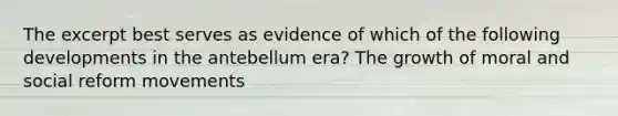 The excerpt best serves as evidence of which of the following developments in the antebellum era? The growth of moral and social reform movements