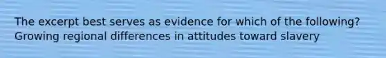 The excerpt best serves as evidence for which of the following? Growing regional differences in attitudes toward slavery