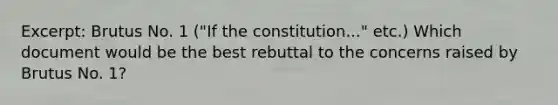 Excerpt: Brutus No. 1 ("If the constitution..." etc.) Which document would be the best rebuttal to the concerns raised by Brutus No. 1?