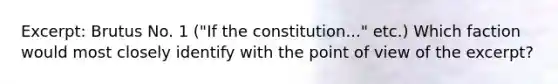 Excerpt: Brutus No. 1 ("If the constitution..." etc.) Which faction would most closely identify with the point of view of the excerpt?