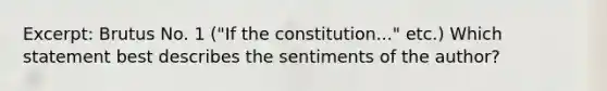 Excerpt: Brutus No. 1 ("If the constitution..." etc.) Which statement best describes the sentiments of the author?