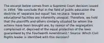 The excerpt below comes from a Supreme Court decision issued in 1954: "We conclude that in the field of public education the doctrine of 'separate but equal' has no place. Separate educational facilities are inherently unequal. Therefore, we hold that the plaintiffs and others similarly situated for whom the actions have been brought are, by reason of the segregation complained of, deprived of the equal protection of the laws guaranteed by the Fourteenth Amendment." Source: Which Civil Rights leader is identified with this decision?