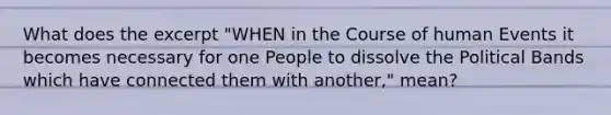 What does the excerpt "WHEN in the Course of human Events it becomes necessary for one People to dissolve the Political Bands which have connected them with another," mean?