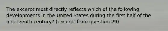 The excerpt most directly reflects which of the following developments in the United States during the first half of the nineteenth century? (excerpt from question 29)