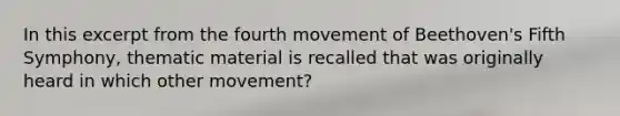 In this excerpt from the fourth movement of Beethoven's Fifth Symphony, thematic material is recalled that was originally heard in which other movement?