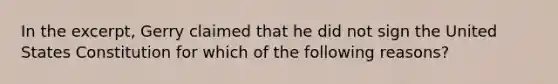 In the excerpt, Gerry claimed that he did not sign the United States Constitution for which of the following reasons?