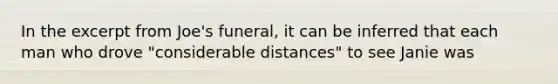 In the excerpt from Joe's funeral, it can be inferred that each man who drove "considerable distances" to see Janie was