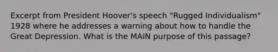 Excerpt from President Hoover's speech "Rugged Individualism" 1928 where he addresses a warning about how to handle the Great Depression. What is the MAIN purpose of this passage?