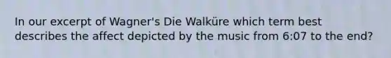 In our excerpt of Wagner's Die Walküre which term best describes the affect depicted by the music from 6:07 to the end?