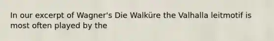 In our excerpt of Wagner's Die Walküre the Valhalla leitmotif is most often played by the