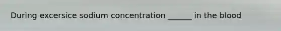 During excersice sodium concentration ______ in the blood