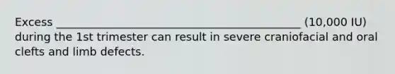 Excess ____________________________________________ (10,000 IU) during the 1st trimester can result in severe craniofacial and oral clefts and limb defects.