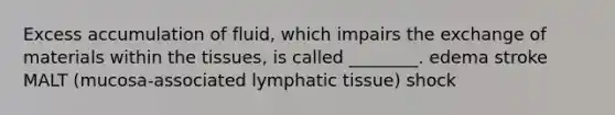 Excess accumulation of fluid, which impairs the exchange of materials within the tissues, is called ________. edema stroke MALT (mucosa-associated lymphatic tissue) shock