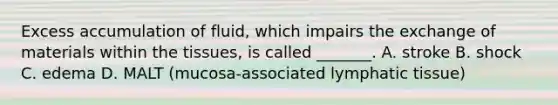 Excess accumulation of fluid, which impairs the exchange of materials within the tissues, is called _______. A. stroke B. shock C. edema D. MALT (mucosa-associated lymphatic tissue)