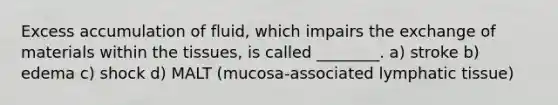 Excess accumulation of fluid, which impairs the exchange of materials within the tissues, is called ________. a) stroke b) edema c) shock d) MALT (mucosa-associated lymphatic tissue)