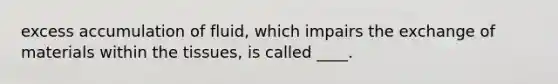 excess accumulation of fluid, which impairs the exchange of materials within the tissues, is called ____.