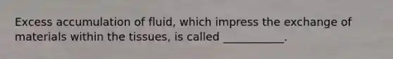 Excess accumulation of fluid, which impress the exchange of materials within the tissues, is called ___________.