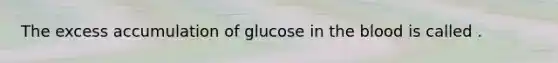 The excess accumulation of glucose in the blood is called .